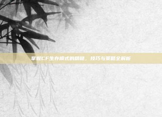 掌握CF生存模式的精髓,技巧与策略全解析