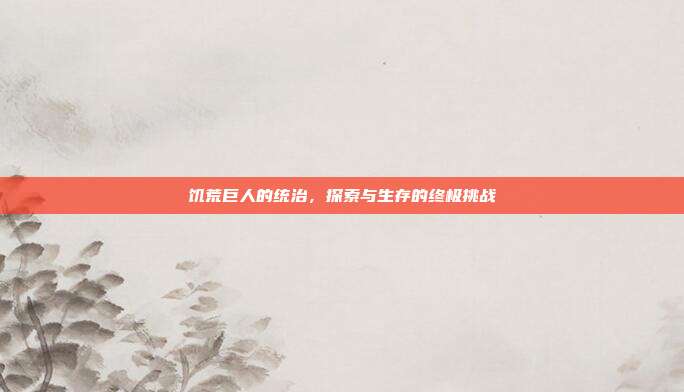 饥荒巨人的统治,探索与生存的终极挑战
