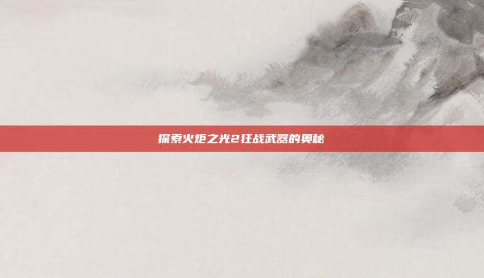 探索火炬之光2狂战武器的奥秘