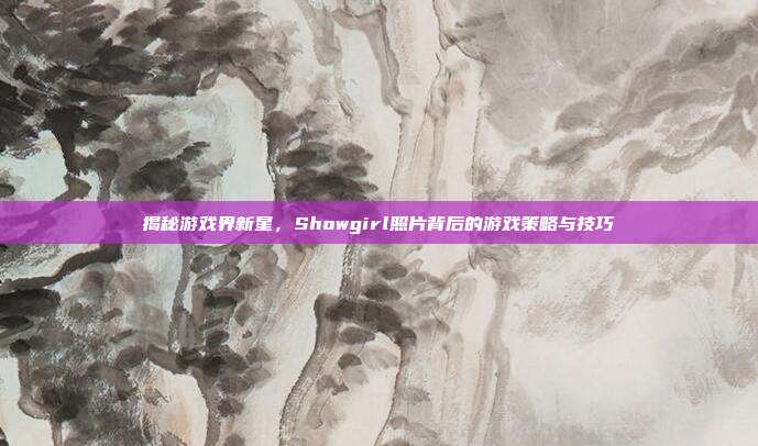 揭秘游戏界新星，Showgirl照片背后的游戏策略与技巧