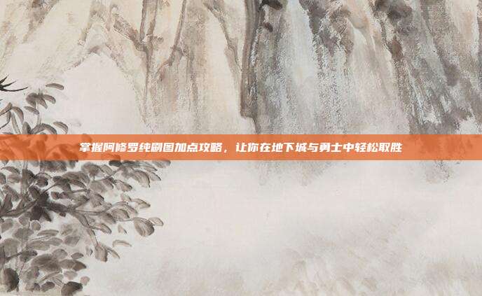 掌握阿修罗纯刷图加点攻略,让你在地下城与勇士中轻松取胜