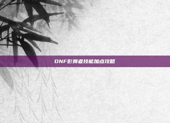DNF影舞者技能加点攻略