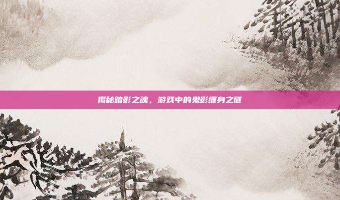 揭秘暗影之魂，游戏中的鬼影缠身之谜