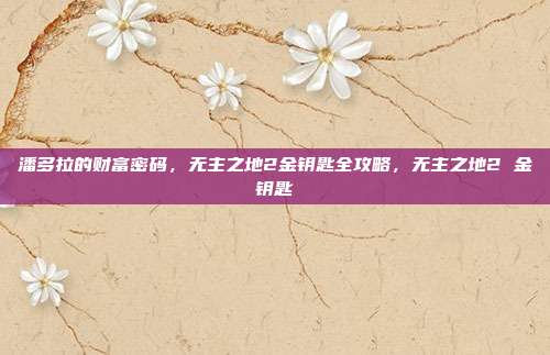 潘多拉的财富密码，无主之地2金钥匙全攻略，无主之地2 金钥匙