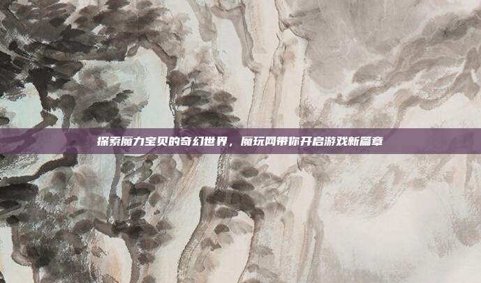 探索魔力宝贝的奇幻世界，魔玩网带你开启游戏新篇章