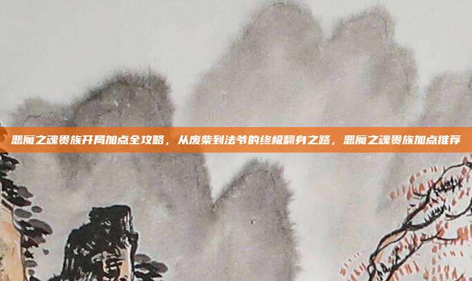 恶魔之魂贵族开局加点全攻略，从废柴到法爷的终极翻身之路，恶魔之魂贵族加点推荐