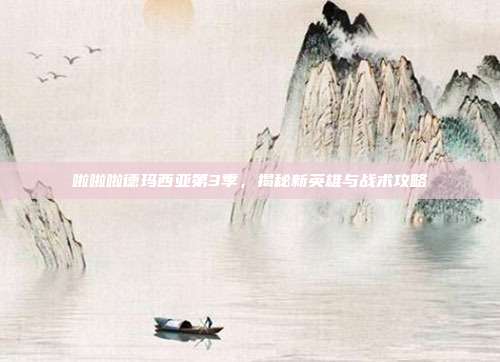 啦啦啦德玛西亚第3季，揭秘新英雄与战术攻略
