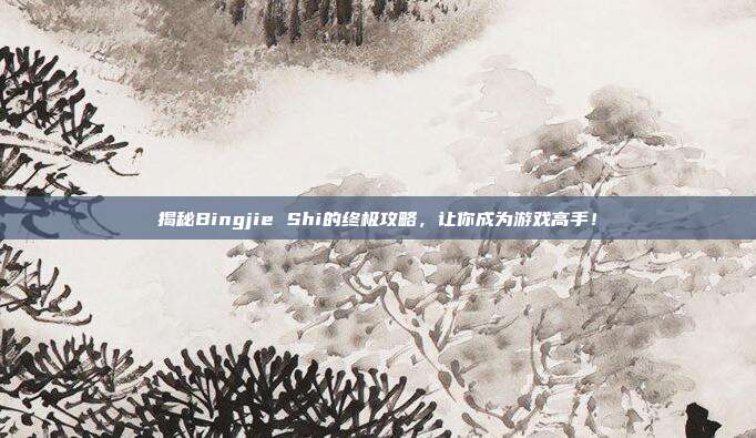 揭秘Bingjie Shi的终极攻略,让你成为游戏高手!