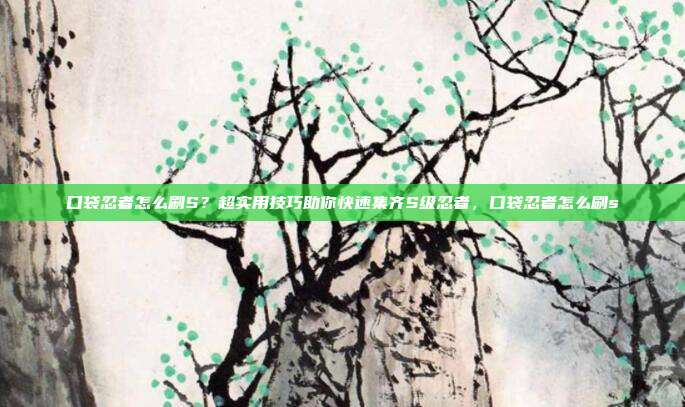 口袋忍者怎么刷S？超实用技巧助你快速集齐S级忍者，口袋忍者怎么刷s