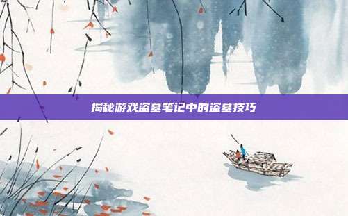 揭秘游戏盗墓笔记中的盗墓技巧