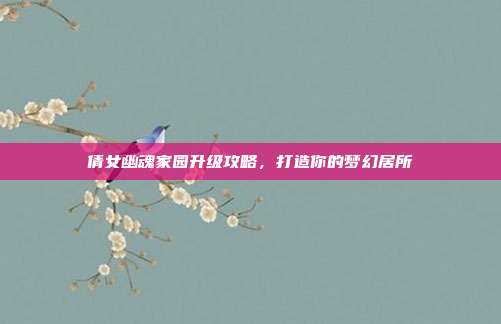 倩女幽魂家园升级攻略,打造你的梦幻居所