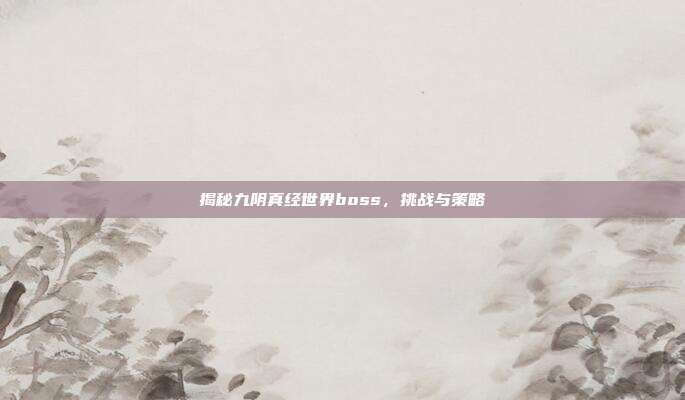 揭秘九阴真经世界boss,挑战与策略