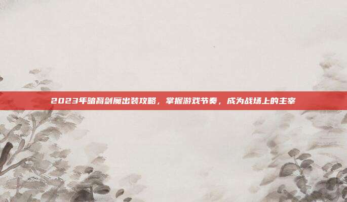 2023年暗裔剑魔出装攻略，掌握游戏节奏，成为战场上的主宰
