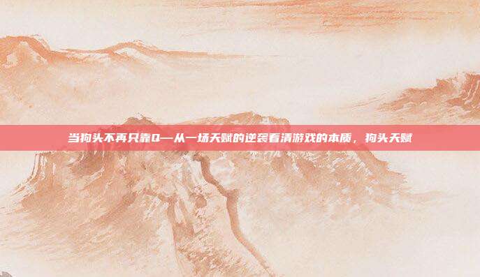 当狗头不再只靠Q—从一场天赋的逆袭看清游戏的本质，狗头天赋