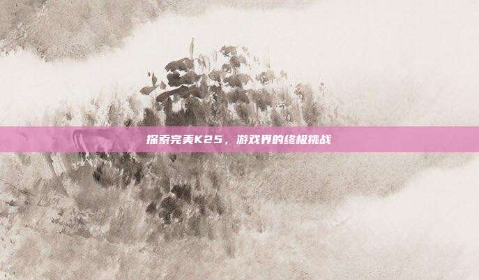 探索完美K25，游戏界的终极挑战