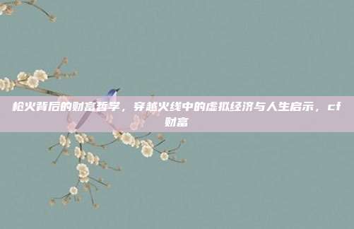 枪火背后的财富哲学，穿越火线中的虚拟经济与人生启示，cf财富