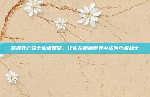 掌握死亡骑士加点策略,让你在魔兽世界中成为终极战士