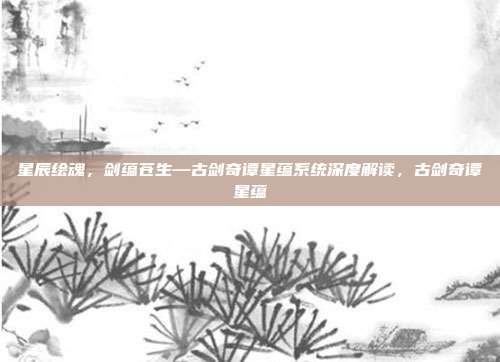 星辰绘魂，剑蕴苍生—古剑奇谭星蕴系统深度解读，古剑奇谭星蕴