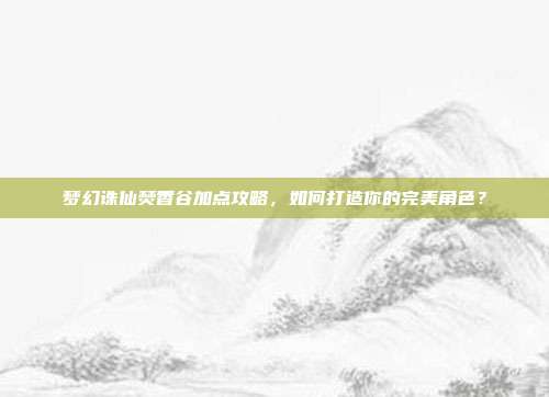 梦幻诛仙焚香谷加点攻略,如何打造你的完美角色?