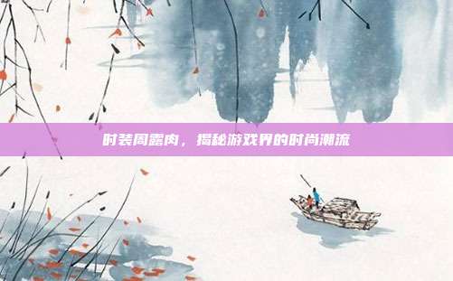 时装周露肉,揭秘游戏界的时尚潮流