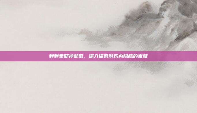 弹弹堂邪神部落，深入探索游戏内隐藏的宝藏