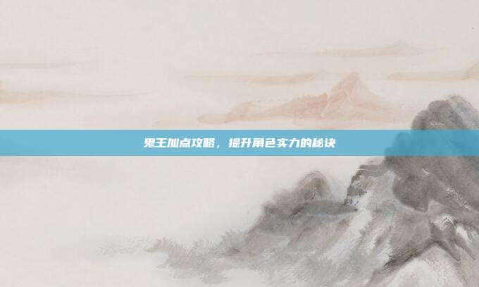 鬼王加点攻略,提升角色实力的秘诀