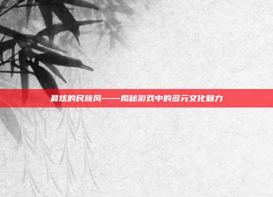 最炫的民族风——揭秘游戏中的多元文化魅力