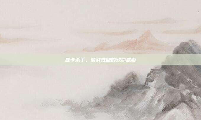 显卡杀手,游戏性能的致命威胁