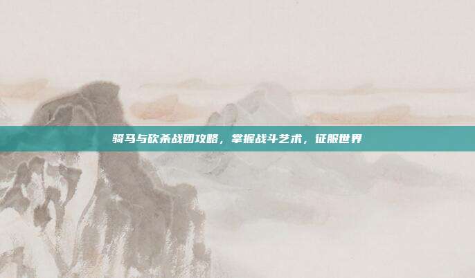 骑马与砍杀战团攻略,掌握战斗艺术,征服世界