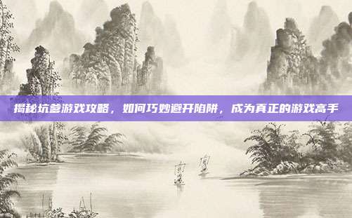 揭秘坑爹游戏攻略,如何巧妙避开陷阱,成为真正的游戏高手