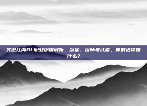 笑傲江湖OL职业深度解析,剑客、医师与武者,你的选择是什么?