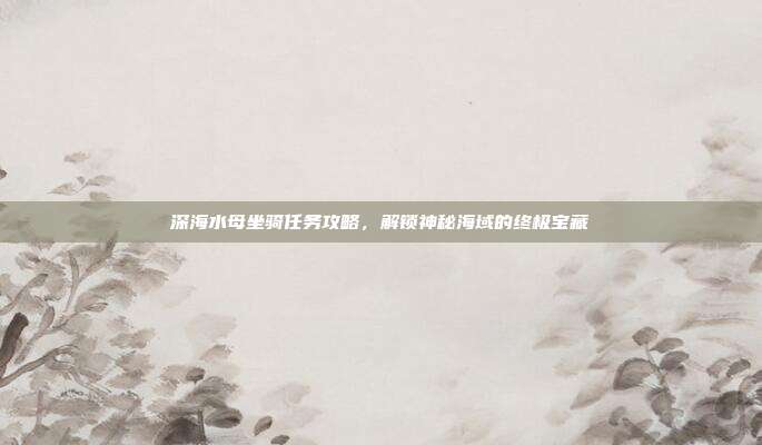 深海水母坐骑任务攻略，解锁神秘海域的终极宝藏