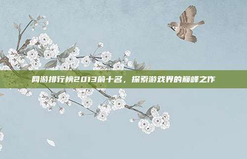 网游排行榜2013前十名,探索游戏界的巅峰之作