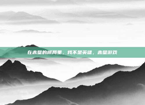 在赤壁的棋局里，我不是英雄，赤壁游戏