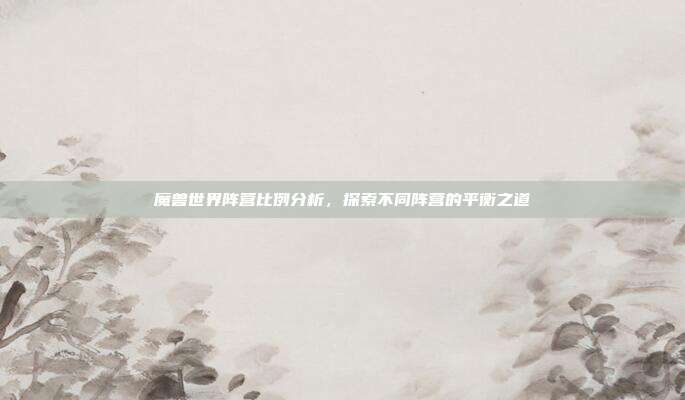 魔兽世界阵营比例分析,探索不同阵营的平衡之道