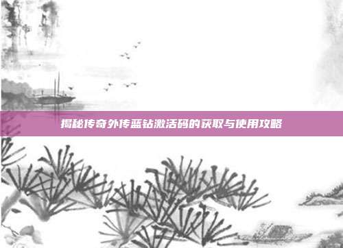 揭秘传奇外传蓝钻激活码的获取与使用攻略