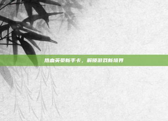 热血英豪新手卡,解锁游戏新境界