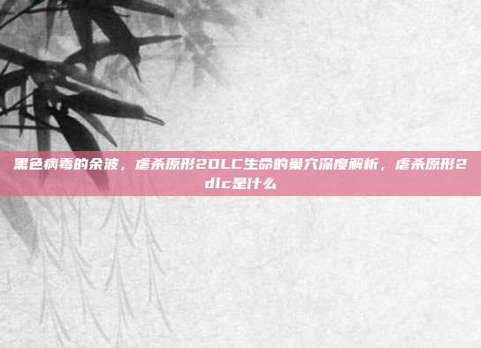黑色病毒的余波，虐杀原形2DLC生命的巢穴深度解析，虐杀原形2dlc是什么