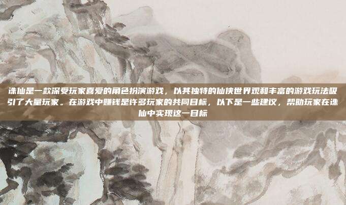 诛仙是一款深受玩家喜爱的角色扮演游戏,以其独特的仙侠世界观和丰富的游戏玩法吸引了大量玩家。在游戏中赚钱是许多玩家的共同目标,以下是一些建议,帮助玩家在诛仙中实现这一目标