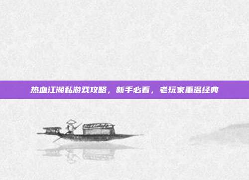 热血江湖私游戏攻略,新手必看,老玩家重温经典