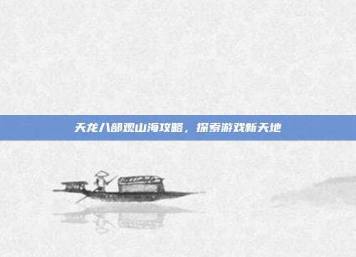 天龙八部观山海攻略,探索游戏新天地