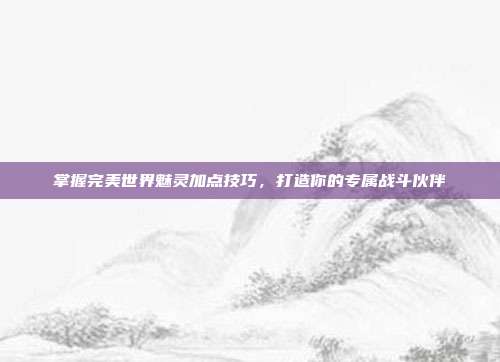 掌握完美世界魅灵加点技巧，打造你的专属战斗伙伴