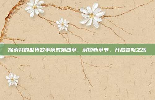 探索我的世界故事模式第四章,解锁新章节,开启冒险之旅