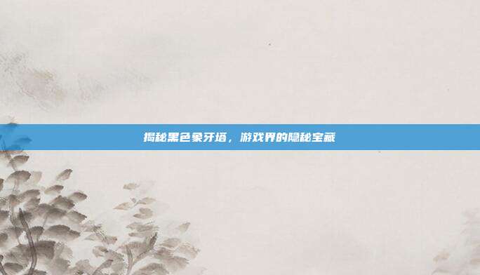 揭秘黑色象牙塔,游戏界的隐秘宝藏