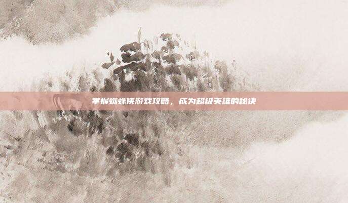 掌握蜘蛛侠游戏攻略,成为超级英雄的秘诀