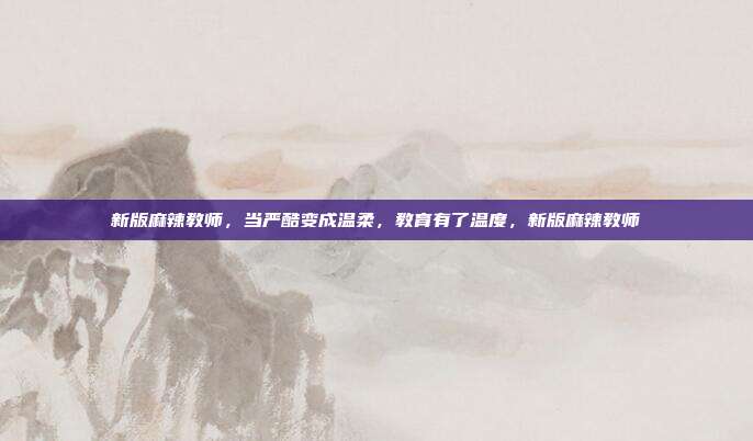 新版麻辣教师，当严酷变成温柔，教育有了温度，新版麻辣教师