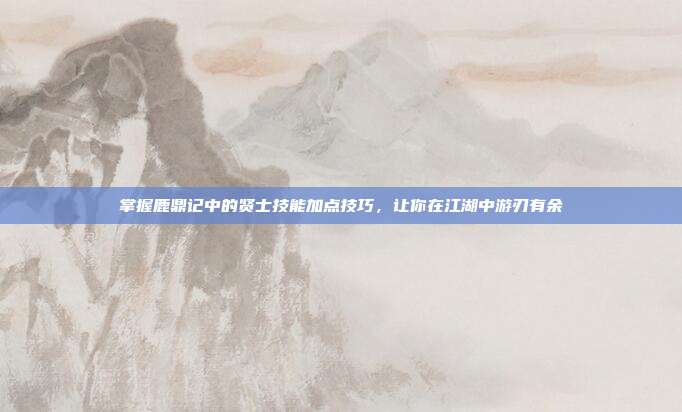 掌握鹿鼎记中的贤士技能加点技巧，让你在江湖中游刃有余
