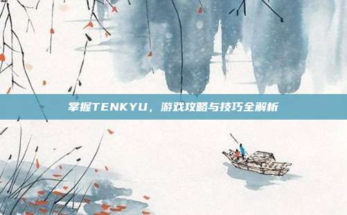 掌握TENKYU,游戏攻略与技巧全解析