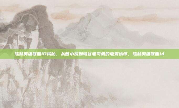 陈赫英雄联盟ID揭秘，从曾小贤到峡谷老司机的电竞情怀，陈赫英雄联盟id