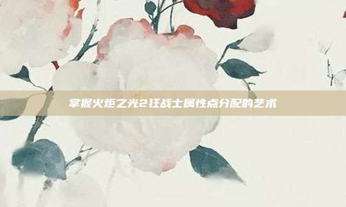 掌握火炬之光2狂战士属性点分配的艺术